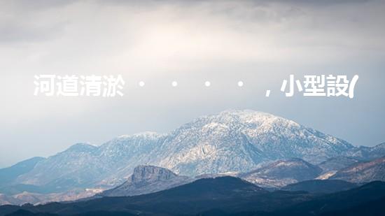 河道清淤，小型設(shè)備助力高效施工